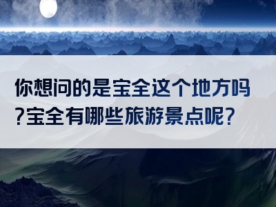 你想问的是宝全这个地方吗？宝全有哪些旅游景点呢？