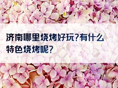 济南哪里烧烤好玩？有什么特色烧烤呢？