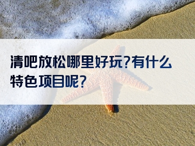 清吧放松哪里好玩？有什么特色项目呢？