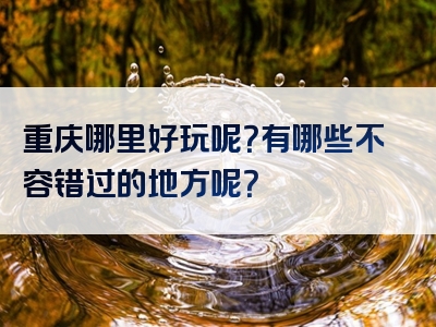 重庆哪里好玩呢？有哪些不容错过的地方呢？