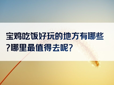 宝鸡吃饭好玩的地方有哪些？哪里最值得去呢？