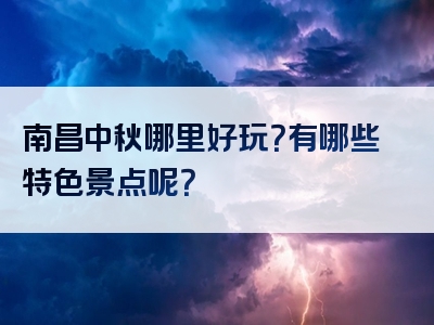 南昌中秋哪里好玩？有哪些特色景点呢？