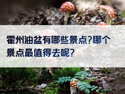 霍州油盆有哪些景点？哪个景点最值得去呢？