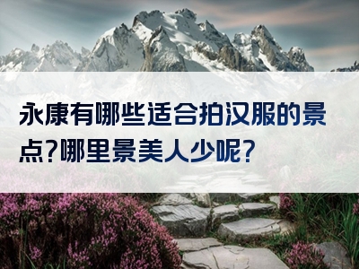 永康有哪些适合拍汉服的景点？哪里景美人少呢？