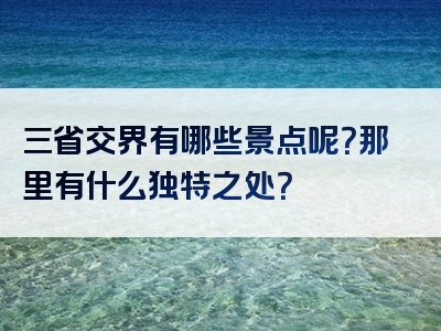 三省交界有哪些景点呢？那里有什么独特之处？