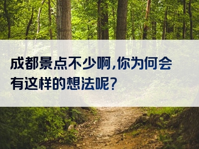 成都景点不少啊，你为何会有这样的想法呢？