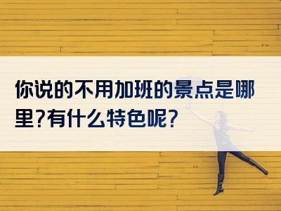 你说的不用加班的景点是哪里？有什么特色呢？