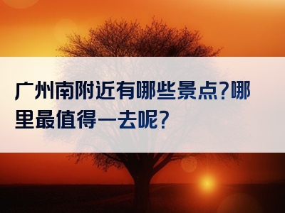 广州南附近有哪些景点？哪里最值得一去呢？