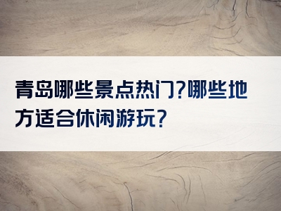 青岛哪些景点热门？哪些地方适合休闲游玩？