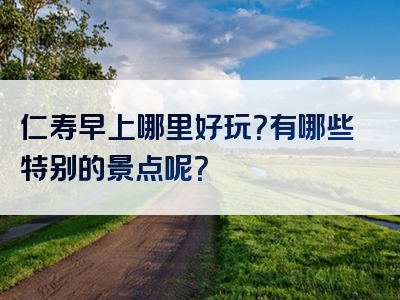 仁寿早上哪里好玩？有哪些特别的景点呢？