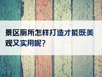 景区厕所怎样打造才能既美观又实用呢？