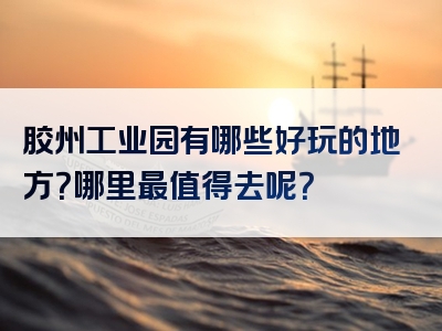 胶州工业园有哪些好玩的地方？哪里最值得去呢？
