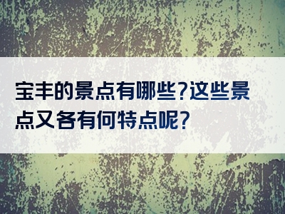 宝丰的景点有哪些？这些景点又各有何特点呢？