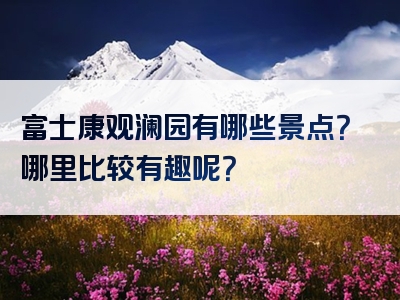 富士康观澜园有哪些景点？哪里比较有趣呢？