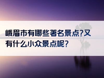 峨眉市有哪些著名景点？又有什么小众景点呢？