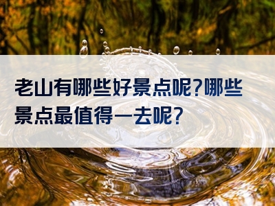 老山有哪些好景点呢？哪些景点最值得一去呢？