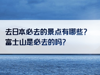 去日本必去的景点有哪些？富士山是必去的吗？