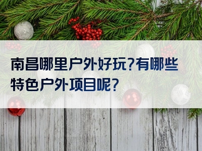 南昌哪里户外好玩？有哪些特色户外项目呢？