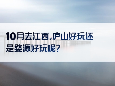 10月去江西，庐山好玩还是婺源好玩呢？