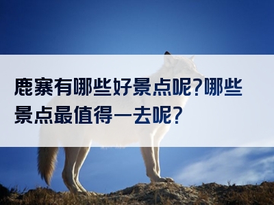 鹿寨有哪些好景点呢？哪些景点最值得一去呢？