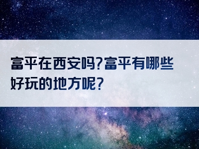 富平在西安吗？富平有哪些好玩的地方呢？