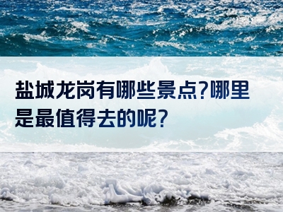 盐城龙岗有哪些景点？哪里是最值得去的呢？