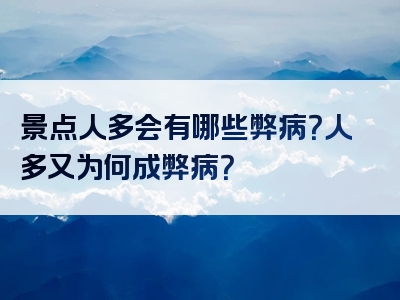 景点人多会有哪些弊病？人多又为何成弊病？
