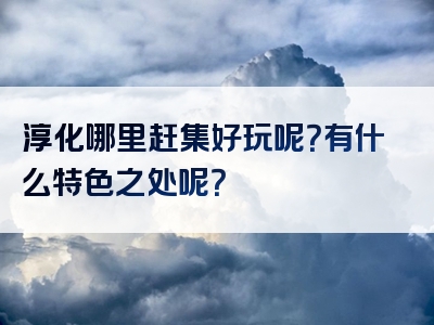淳化哪里赶集好玩呢？有什么特色之处呢？