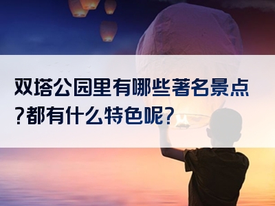 双塔公园里有哪些著名景点？都有什么特色呢？