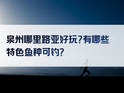 泉州哪里路亚好玩？有哪些特色鱼种可钓？