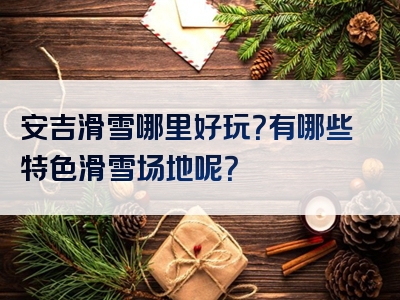 安吉滑雪哪里好玩？有哪些特色滑雪场地呢？
