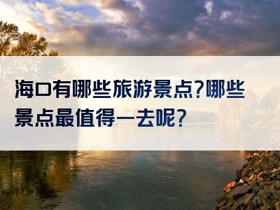 海口有哪些旅游景点？哪些景点最值得一去呢？