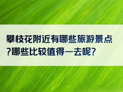 攀枝花附近有哪些旅游景点？哪些比较值得一去呢？