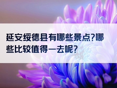 延安绥德县有哪些景点？哪些比较值得一去呢？