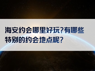 海安约会哪里好玩？有哪些特别的约会地点呢？