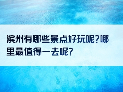 滨州有哪些景点好玩呢？哪里最值得一去呢？