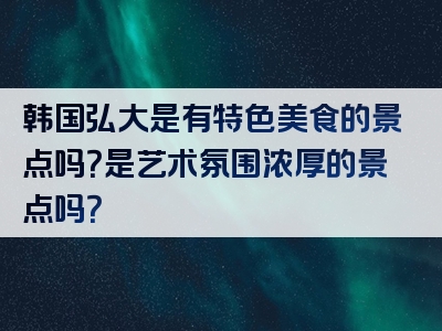 韩国弘大是有特色美食的景点吗？是艺术氛围浓厚的景点吗？
