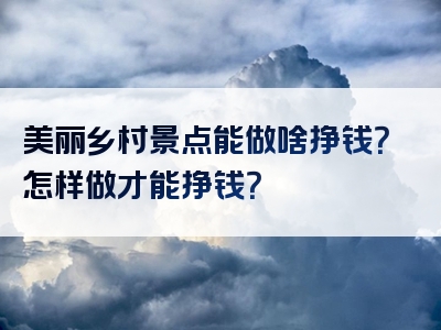美丽乡村景点能做啥挣钱？怎样做才能挣钱？