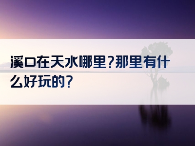 溪口在天水哪里？那里有什么好玩的？