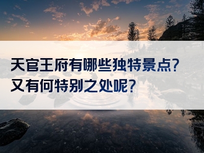天官王府有哪些独特景点？又有何特别之处呢？