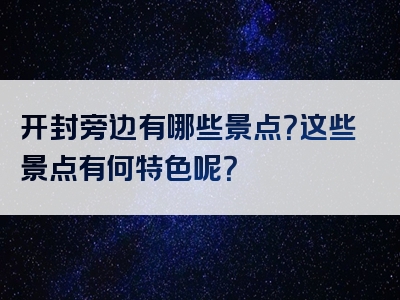 开封旁边有哪些景点？这些景点有何特色呢？
