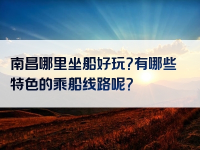 南昌哪里坐船好玩？有哪些特色的乘船线路呢？