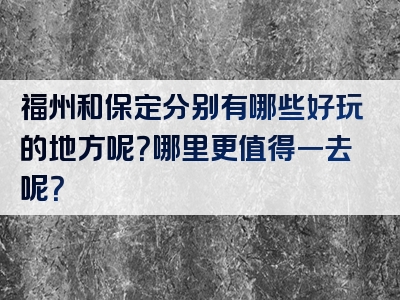 福州和保定分别有哪些好玩的地方呢？哪里更值得一去呢？