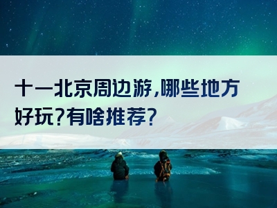 十一北京周边游，哪些地方好玩？有啥推荐？