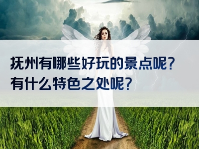 抚州有哪些好玩的景点呢？有什么特色之处呢？
