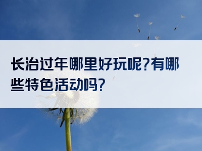长治过年哪里好玩呢？有哪些特色活动吗？