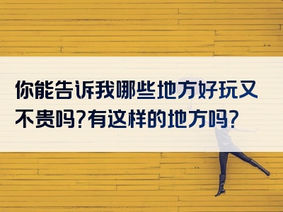 你能告诉我哪些地方好玩又不贵吗？有这样的地方吗？