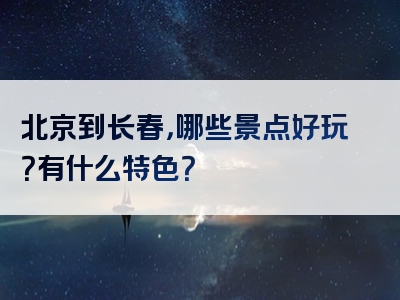 北京到长春，哪些景点好玩？有什么特色？