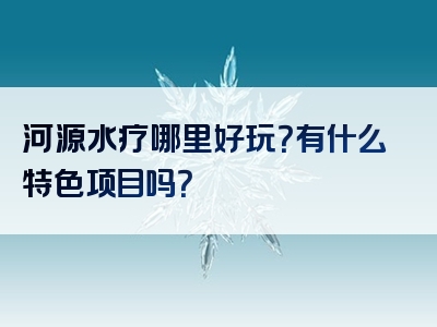 河源水疗哪里好玩？有什么特色项目吗？
