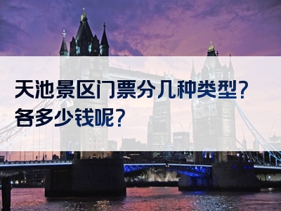 天池景区门票分几种类型？各多少钱呢？
